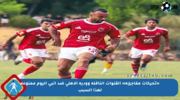 «تحركات مفاجئة» القنوات الناقلة وودية الأهلي ضد إنبي اليوم ممنوعة لهذا السبب